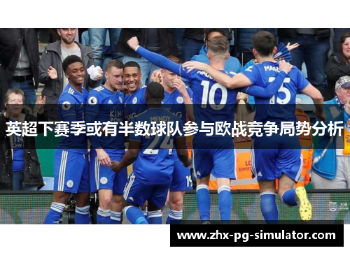 英超下赛季或有半数球队参与欧战竞争局势分析