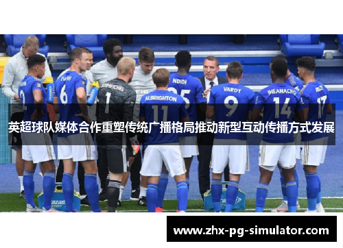 英超球队媒体合作重塑传统广播格局推动新型互动传播方式发展
