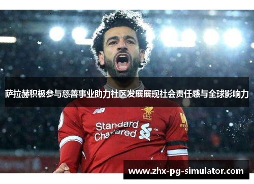 萨拉赫积极参与慈善事业助力社区发展展现社会责任感与全球影响力 萨拉赫积极参与慈善事业助力社区发展展现社会责任感与全球影响力