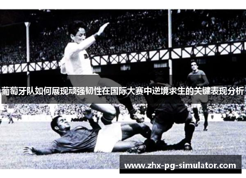 葡萄牙队如何展现顽强韧性在国际大赛中逆境求生的关键表现分析