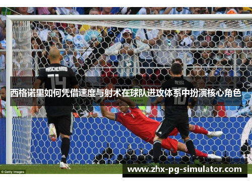 西格诺里如何凭借速度与射术在球队进攻体系中扮演核心角色