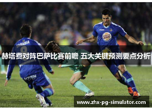 赫塔费对阵巴萨比赛前瞻 五大关键预测要点分析