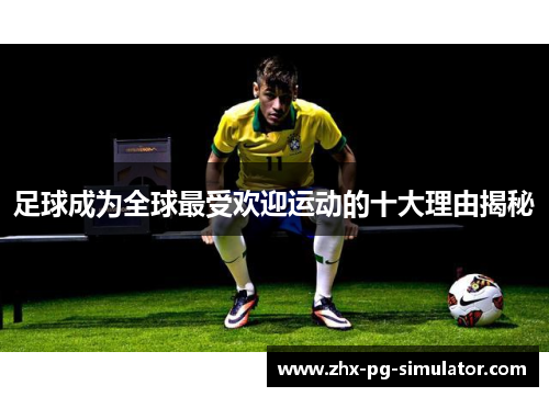 足球成为全球最受欢迎运动的十大理由揭秘
