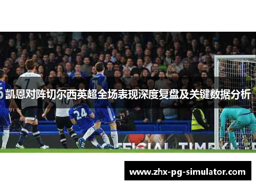 凯恩对阵切尔西英超全场表现深度复盘及关键数据分析