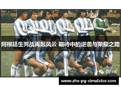 阿根廷生死战再起风云 期待中的逆袭与荣耀之路 阿根廷生死战再起风云 期待中的逆袭与荣耀之路