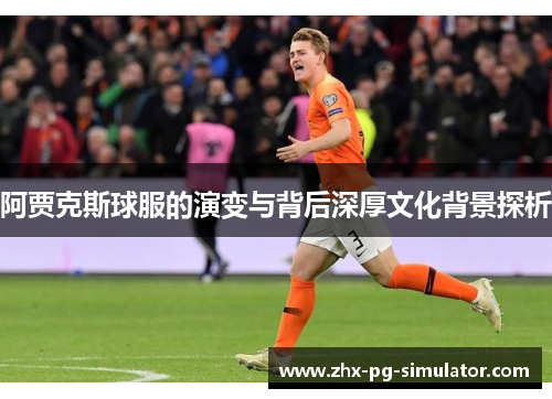 阿贾克斯球服的演变与背后深厚文化背景探析 阿贾克斯球服的演变与背后深厚文化背景探析