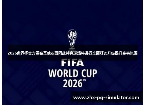 2026世界杯官方宣布圣地亚哥阿兹特克球场将进行全面灯光升级提升赛事氛围 2026世界杯官方宣布圣地亚哥阿兹特克球场将进行全面灯光升级提升赛事氛围