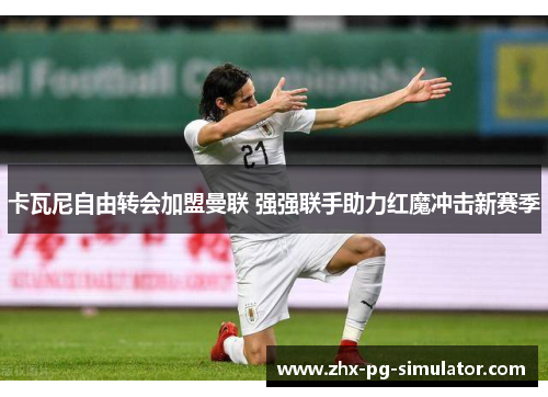 卡瓦尼自由转会加盟曼联 强强联手助力红魔冲击新赛季 卡瓦尼自由转会加盟曼联 强强联手助力红魔冲击新赛季