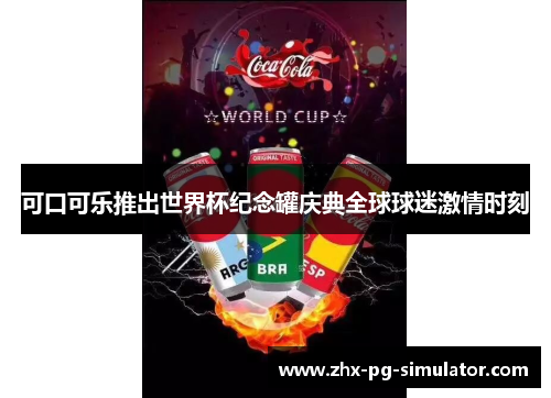 可口可乐推出世界杯纪念罐庆典全球球迷激情时刻 可口可乐推出世界杯纪念罐庆典全球球迷激情时刻