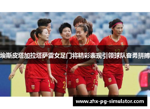 埃斯皮塔加拉塔萨雷女足门将精彩表现引领球队奋勇拼搏 埃斯皮塔加拉塔萨雷女足门将精彩表现引领球队奋勇拼搏