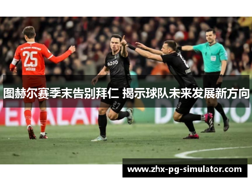 图赫尔赛季末告别拜仁 揭示球队未来发展新方向 图赫尔赛季末告别拜仁 揭示球队未来发展新方向