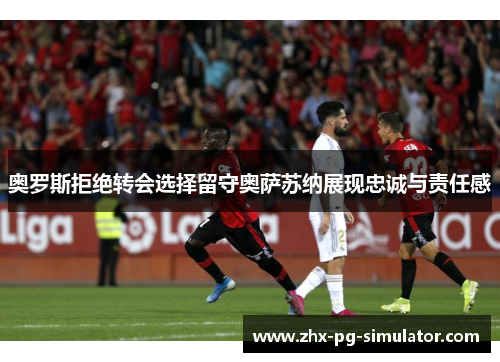 奥罗斯拒绝转会选择留守奥萨苏纳展现忠诚与责任感