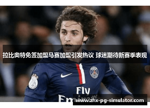 拉比奥特免签加盟马赛加盟引发热议 球迷期待新赛季表现 拉比奥特免签加盟马赛加盟引发热议 球迷期待新赛季表现
