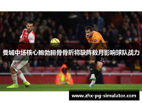 曼城中场核心鲍勃腓骨骨折将缺阵数月影响球队战力 曼城中场核心鲍勃腓骨骨折将缺阵数月影响球队战力