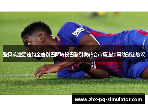 登贝莱激活违约金告别巴萨转投巴黎引发转会市场连锁震动球迷热议