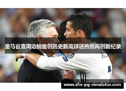 皇马官宣周边销售创历史新高球迷热情再创新纪录