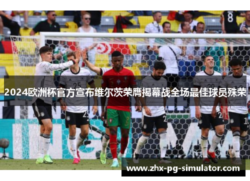 2024欧洲杯官方宣布维尔茨荣膺揭幕战全场最佳球员殊荣 2024欧洲杯官方宣布维尔茨荣膺揭幕战全场最佳球员殊荣