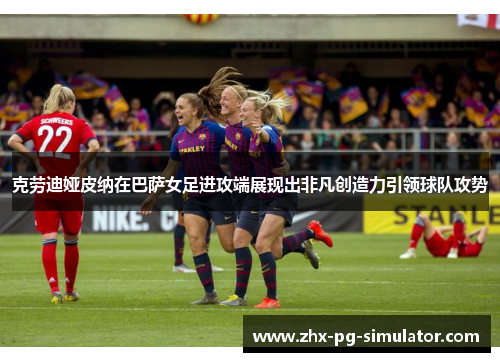 克劳迪娅皮纳在巴萨女足进攻端展现出非凡创造力引领球队攻势 克劳迪娅皮纳在巴萨女足进攻端展现出非凡创造力引领球队攻势