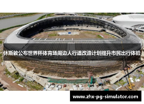 休斯敦公布世界杯体育场周边人行道改造计划提升市民出行体验 休斯敦公布世界杯体育场周边人行道改造计划提升市民出行体验