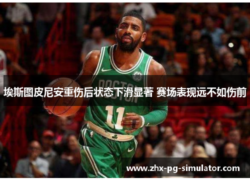 埃斯图皮尼安重伤后状态下滑显著 赛场表现远不如伤前