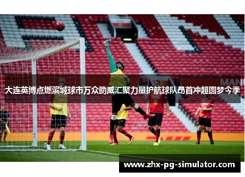 大连英博点燃滨城球市万众助威汇聚力量护航球队昂首冲超圆梦今季 大连英博点燃滨城球市万众助威汇聚力量护航球队昂首冲超圆梦今季