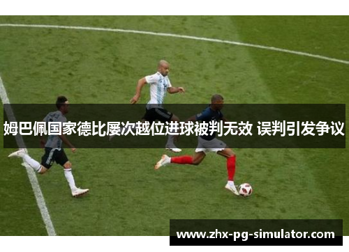 姆巴佩国家德比屡次越位进球被判无效 误判引发争议
