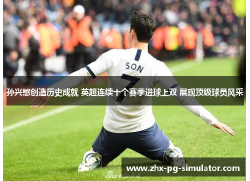 孙兴慜创造历史成就 英超连续十个赛季进球上双 展现顶级球员风采 孙兴慜创造历史成就 英超连续十个赛季进球上双 展现顶级球员风采