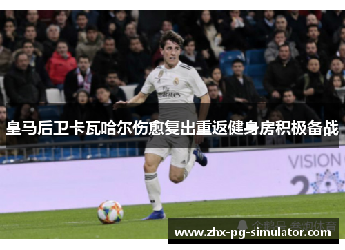 皇马后卫卡瓦哈尔伤愈复出重返健身房积极备战