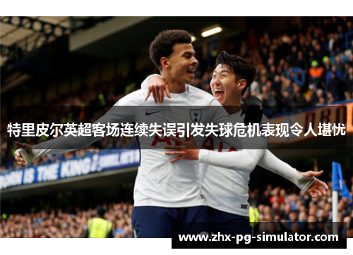特里皮尔英超客场连续失误引发失球危机表现令人堪忧