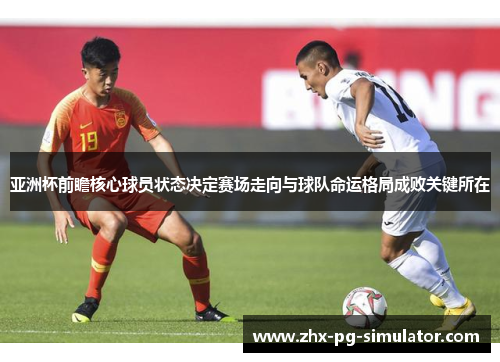 亚洲杯前瞻核心球员状态决定赛场走向与球队命运格局成败关键所在 亚洲杯前瞻核心球员状态决定赛场走向与球队命运格局成败关键所在