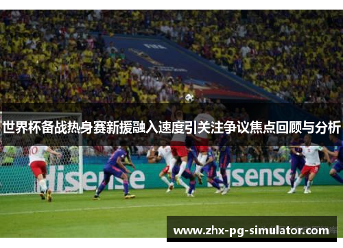 世界杯备战热身赛新援融入速度引关注争议焦点回顾与分析