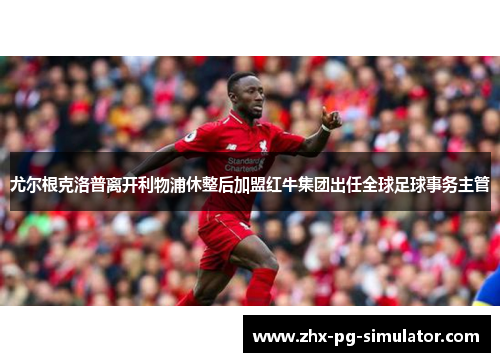 尤尔根克洛普离开利物浦休整后加盟红牛集团出任全球足球事务主管
